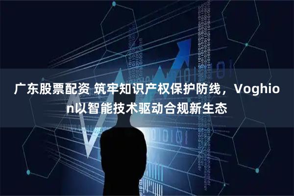 广东股票配资 筑牢知识产权保护防线，Voghion以智能技术驱动合规新生态