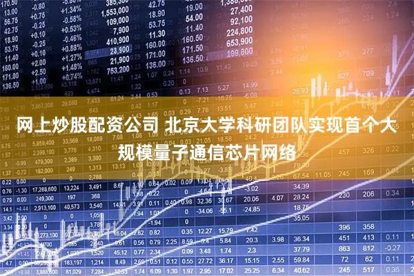 网上炒股配资公司 北京大学科研团队实现首个大规模量子通信芯片网络