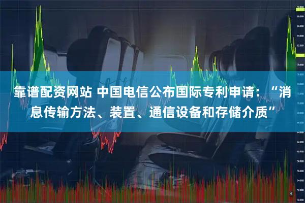 靠谱配资网站 中国电信公布国际专利申请：“消息传输方法、装置、通信设备和存储介质”