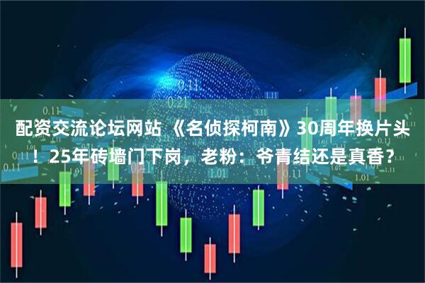 配资交流论坛网站 《名侦探柯南》30周年换片头！25年砖墙门下岗，老粉：爷青结还是真香？