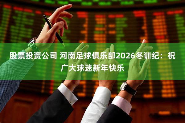 股票投资公司 河南足球俱乐部2026冬训纪：祝广大球迷新年快乐