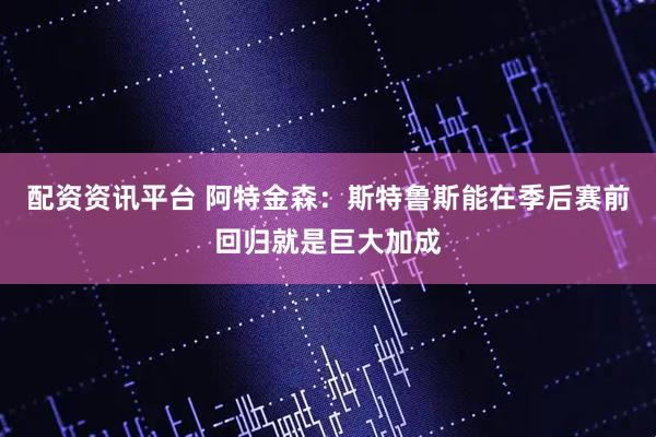 配资资讯平台 阿特金森：斯特鲁斯能在季后赛前回归就是巨大加成