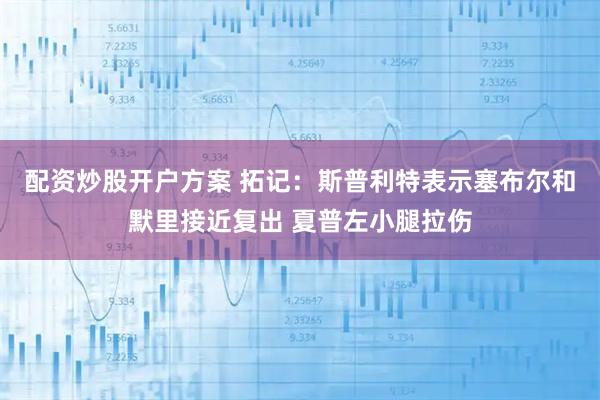 配资炒股开户方案 拓记：斯普利特表示塞布尔和默里接近复出 夏普左小腿拉伤