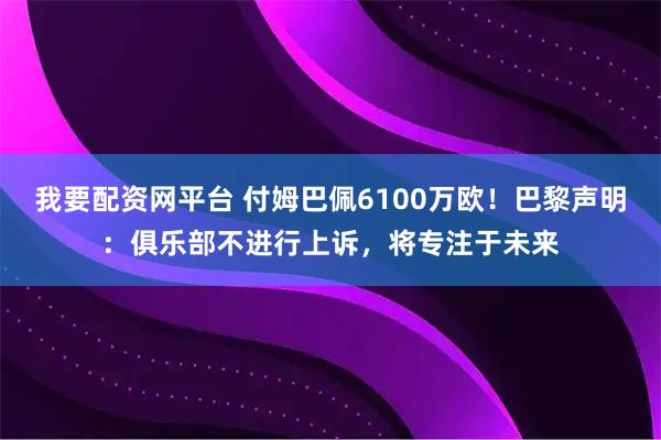 我要配资网平台 付姆巴佩6100万欧！巴黎声明：俱乐部不进行上诉，将专注于未来
