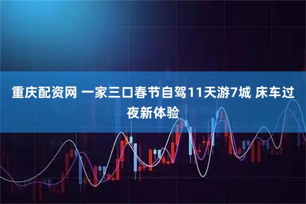 重庆配资网 一家三口春节自驾11天游7城 床车过夜新体验
