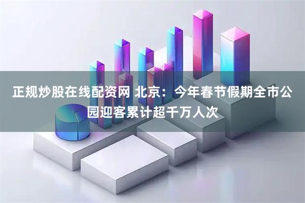 正规炒股在线配资网 北京：今年春节假期全市公园迎客累计超千万人次