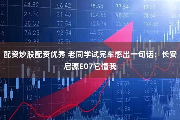 配资炒股配资优秀 老同学试完车憋出一句话：长安启源E07它懂我