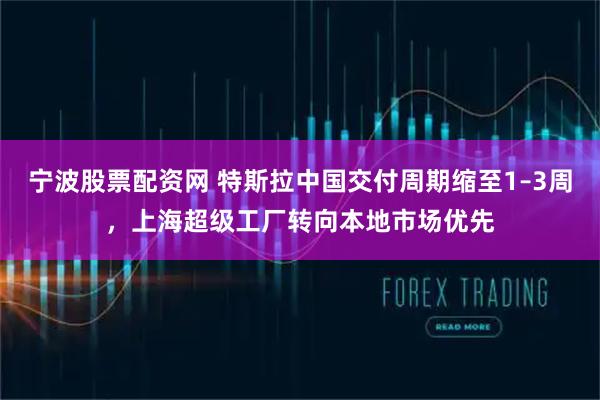 宁波股票配资网 特斯拉中国交付周期缩至1–3周，上海超级工厂转向本地市场优先