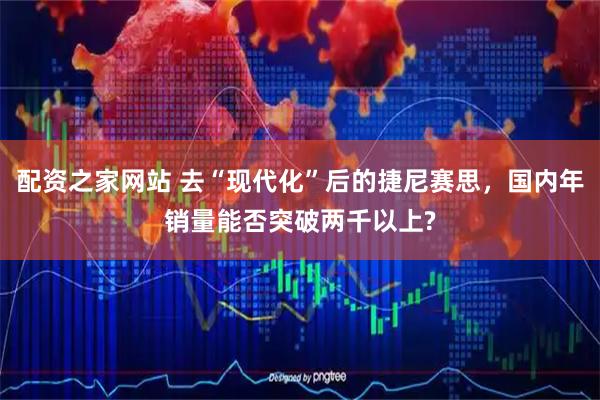 配资之家网站 去“现代化”后的捷尼赛思，国内年销量能否突破两千以上?