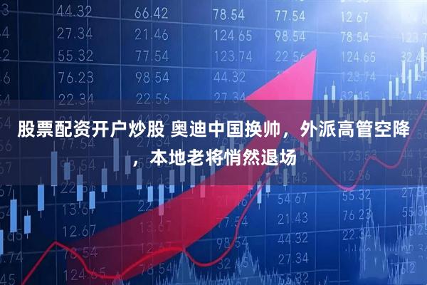 股票配资开户炒股 奥迪中国换帅，外派高管空降，本地老将悄然退场