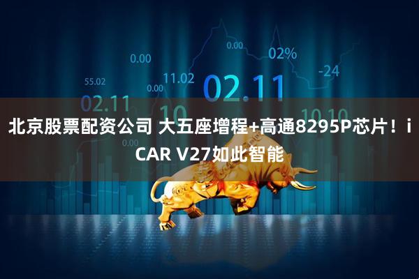 北京股票配资公司 大五座增程+高通8295P芯片！iCAR V27如此智能