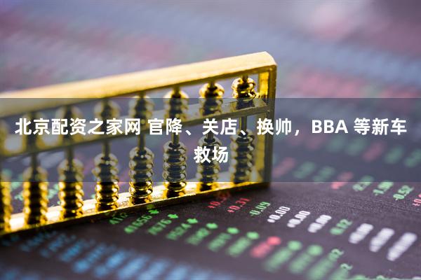 北京配资之家网 官降、关店、换帅，BBA 等新车救场