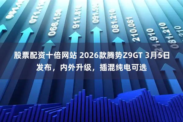 股票配资十倍网站 2026款腾势Z9GT 3月5日发布，内外升级，插混纯电可选