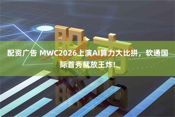 配资广告 MWC2026上演AI算力大比拼，软通国际首秀就放王炸!