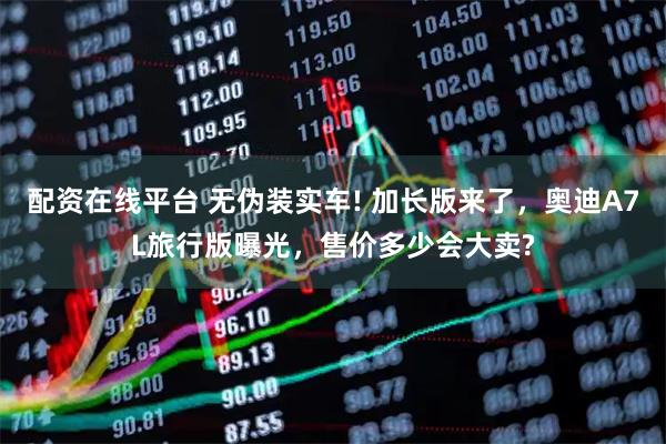配资在线平台 无伪装实车! 加长版来了，奥迪A7L旅行版曝光，售价多少会大卖?