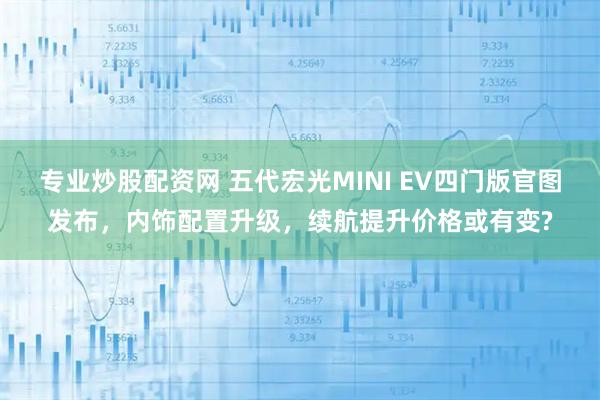 专业炒股配资网 五代宏光MINI EV四门版官图发布，内饰配置升级，续航提升价格或有变?