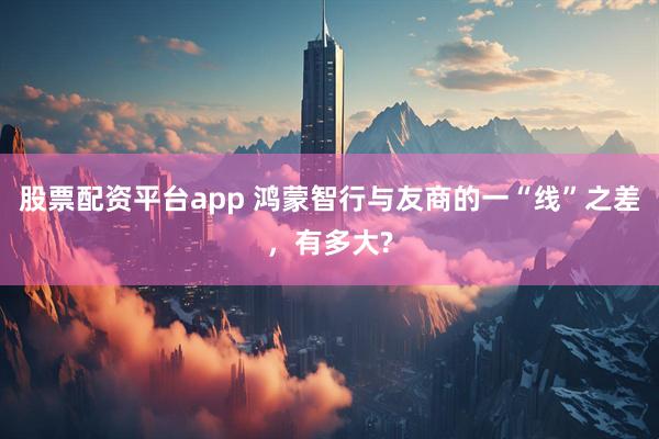 股票配资平台app 鸿蒙智行与友商的一“线”之差，有多大?