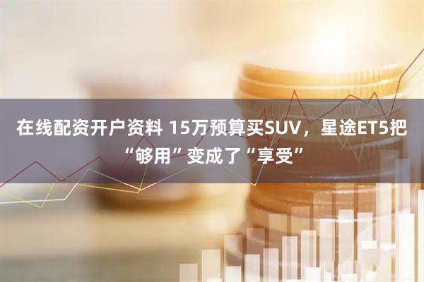 在线配资开户资料 15万预算买SUV，星途ET5把“够用”变成了“享受”