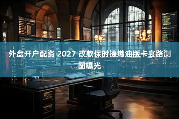 外盘开户配资 2027 改款保时捷燃油版卡宴路测图曝光
