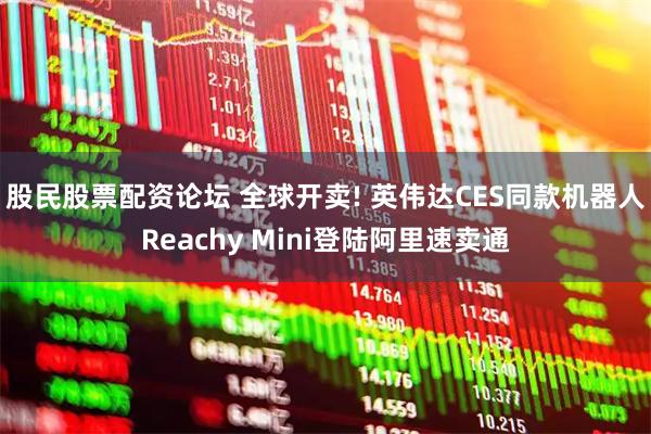 股民股票配资论坛 全球开卖! 英伟达CES同款机器人Reachy Mini登陆阿里速卖通