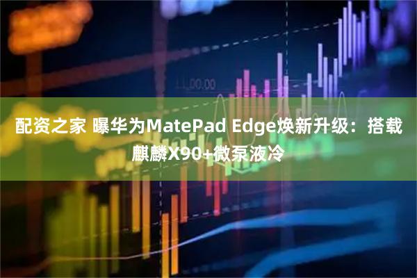 配资之家 曝华为MatePad Edge焕新升级：搭载麒麟X90+微泵液冷
