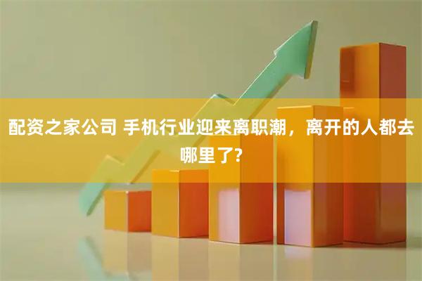 配资之家公司 手机行业迎来离职潮，离开的人都去哪里了?