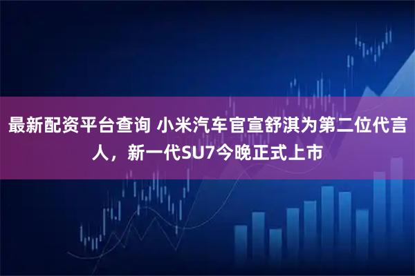 最新配资平台查询 小米汽车官宣舒淇为第二位代言人，新一代SU7今晚正式上市