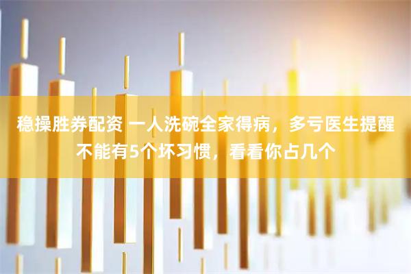 稳操胜券配资 一人洗碗全家得病，多亏医生提醒不能有5个坏习惯，看看你占几个