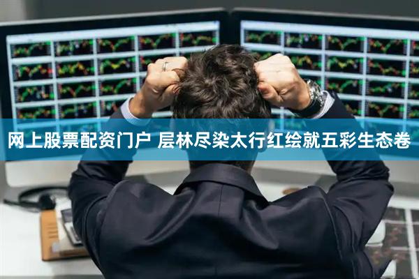 网上股票配资门户 层林尽染太行红绘就五彩生态卷
