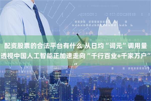 配资股票的合法平台有什么 从日均“词元”调用量透视中国人工智能正加速走向“千行百业+千家万户”