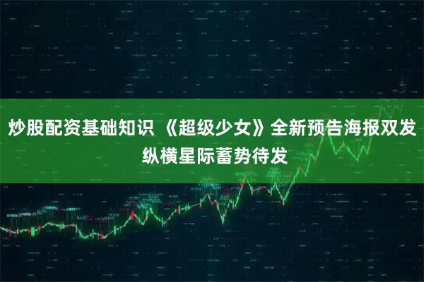 炒股配资基础知识 《超级少女》全新预告海报双发 纵横星际蓄势待发