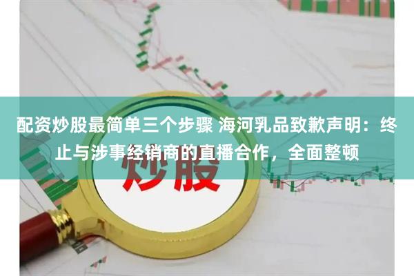 配资炒股最简单三个步骤 海河乳品致歉声明：终止与涉事经销商的直播合作，全面整顿