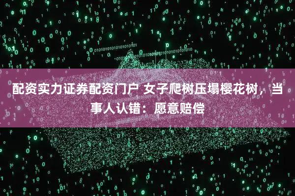 配资实力证券配资门户 女子爬树压塌樱花树,当事人认错:愿意赔偿