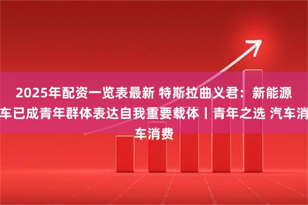 2025年配资一览表最新 特斯拉曲义君：新能源汽车已成青年群体表达自我重要载体丨青年之选 汽车消费