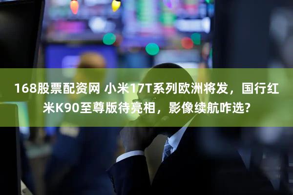 168股票配资网 小米17T系列欧洲将发，国行红米K90至尊版待亮相，影像续航咋选?