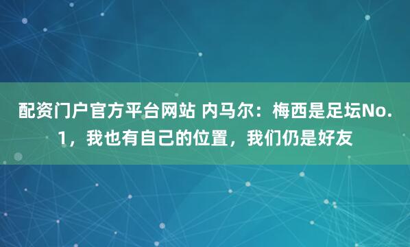 配资门户官方平台网站 内马尔：梅西是足坛No.1，我也有自己的位置，我们仍是好友