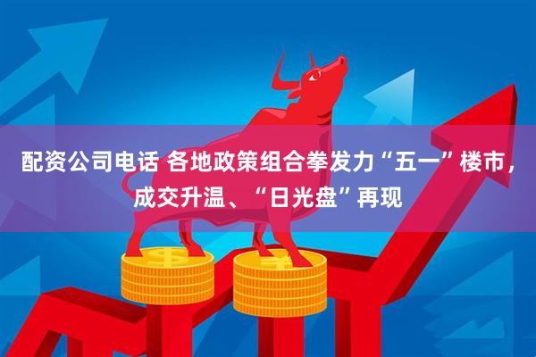 配资公司电话 各地政策组合拳发力“五一”楼市，成交升温、“日光盘”再现