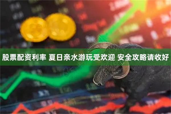 股票配资利率 夏日亲水游玩受欢迎 安全攻略请收好