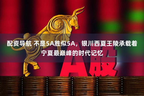 配资导航 不是5A胜似5A，银川西夏王陵承载着宁夏最巅峰的时代记忆
