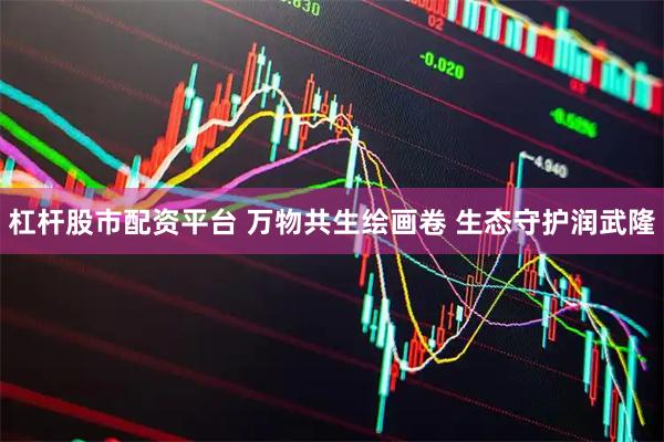 杠杆股市配资平台 万物共生绘画卷 生态守护润武隆