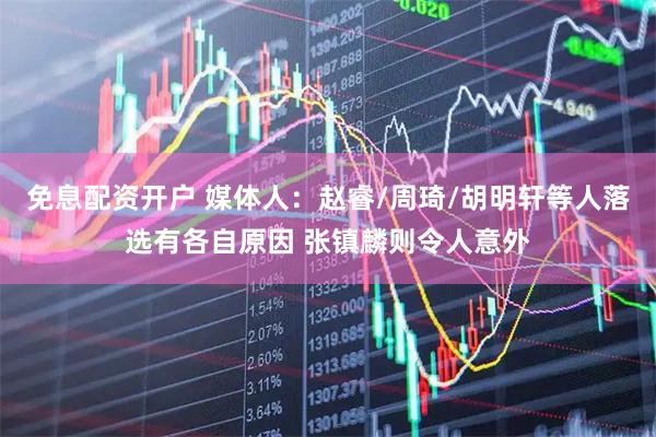 免息配资开户 媒体人：赵睿/周琦/胡明轩等人落选有各自原因 张镇麟则令人意外