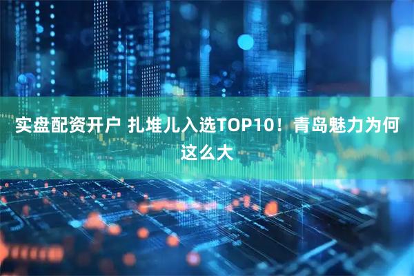 实盘配资开户 扎堆儿入选TOP10！青岛魅力为何这么大