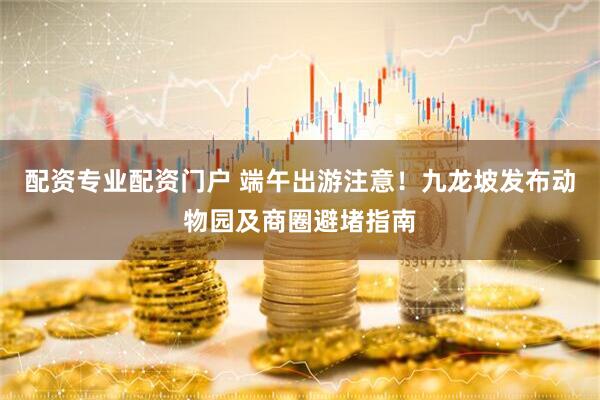 配资专业配资门户 端午出游注意！九龙坡发布动物园及商圈避堵指南