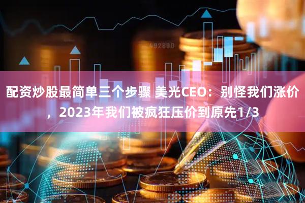 配资炒股最简单三个步骤 美光CEO：别怪我们涨价，2023年我们被疯狂压价到原先1/3