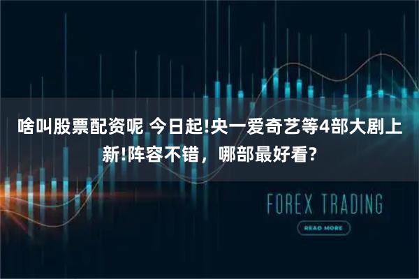啥叫股票配资呢 今日起!央一爱奇艺等4部大剧上新!阵容不错，哪部最好看?