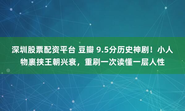 深圳股票配资平台 豆瓣 9.5分历史神剧！小人物裹挟王朝兴衰，重刷一次读懂一层人性