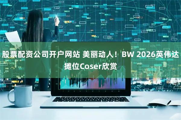 股票配资公司开户网站 美丽动人！BW 2026英伟达摊位Coser欣赏