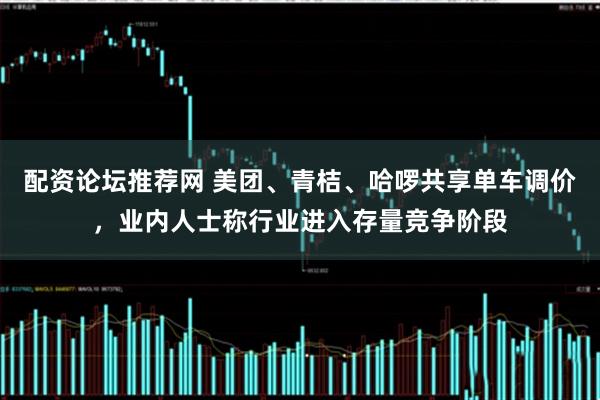 配资论坛推荐网 美团、青桔、哈啰共享单车调价,业内人士称行业进入存量竞争阶段