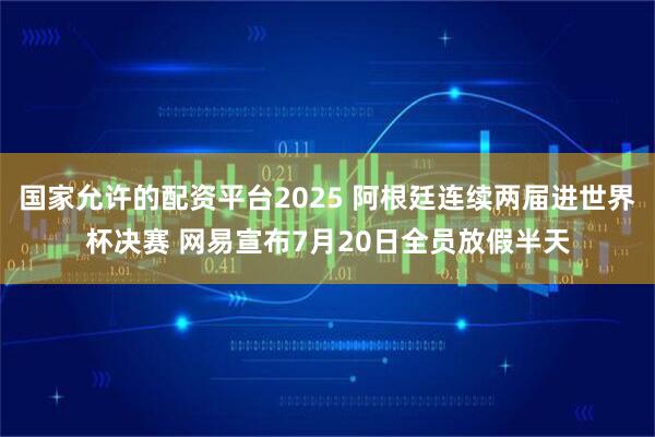 国家允许的配资平台2025 阿根廷连续两届进世界杯决赛 网易宣布7月20日全员放假半天