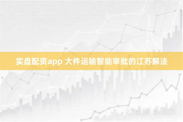实盘配资app 大件运输智能审批的江苏解法